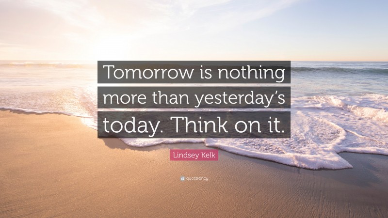 Lindsey Kelk Quote: “Tomorrow is nothing more than yesterday’s today. Think on it.”