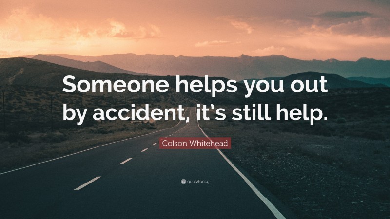 Colson Whitehead Quote: “Someone helps you out by accident, it’s still help.”