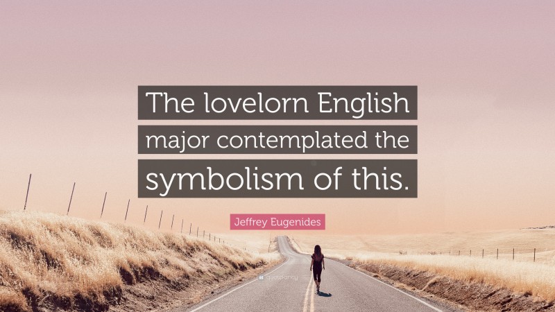 Jeffrey Eugenides Quote: “The lovelorn English major contemplated the symbolism of this.”