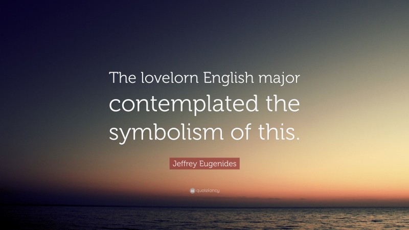 Jeffrey Eugenides Quote: “The lovelorn English major contemplated the symbolism of this.”