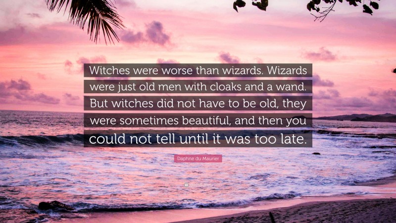 Daphne du Maurier Quote: “Witches were worse than wizards. Wizards were just old men with cloaks and a wand. But witches did not have to be old, they were sometimes beautiful, and then you could not tell until it was too late.”
