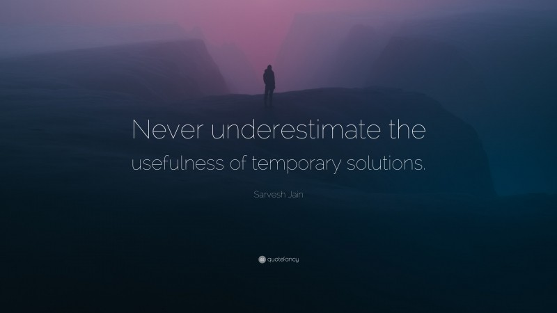 Sarvesh Jain Quote: “Never underestimate the usefulness of temporary solutions.”