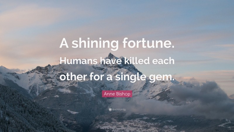 Anne Bishop Quote: “A shining fortune. Humans have killed each other for a single gem.”