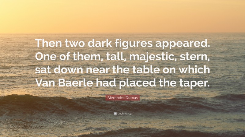 Alexandre Dumas Quote: “Then two dark figures appeared. One of them, tall, majestic, stern, sat down near the table on which Van Baerle had placed the taper.”