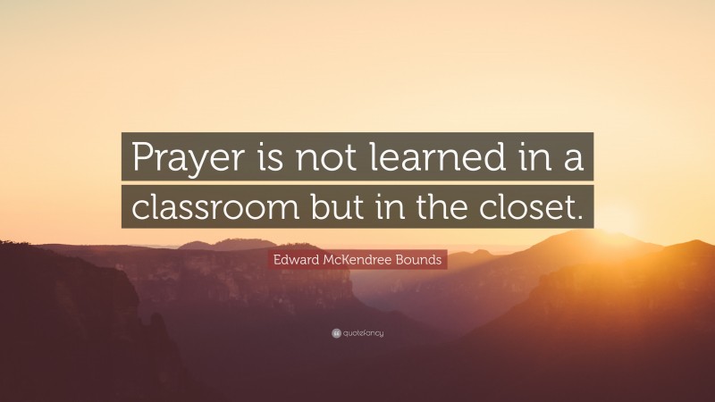 Edward McKendree Bounds Quote: “Prayer is not learned in a classroom but in the closet.”