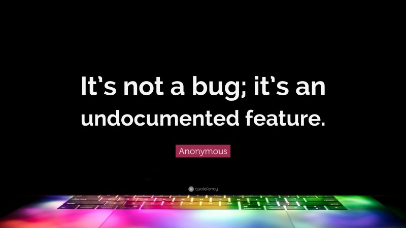 Anonymous Quote: “It’s not a bug; it’s an undocumented feature.”