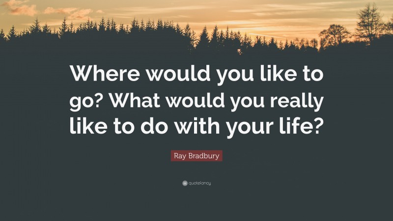 Ray Bradbury Quote: “Where would you like to go? What would you really like to do with your life?”