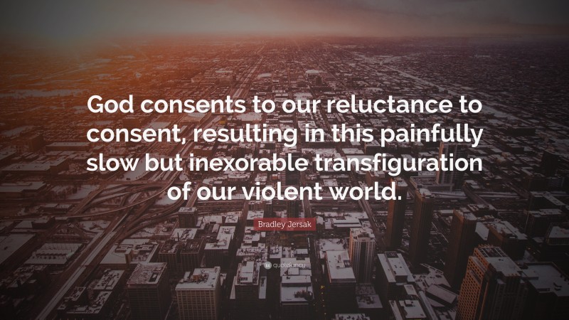 Bradley Jersak Quote: “God consents to our reluctance to consent, resulting in this painfully slow but inexorable transfiguration of our violent world.”