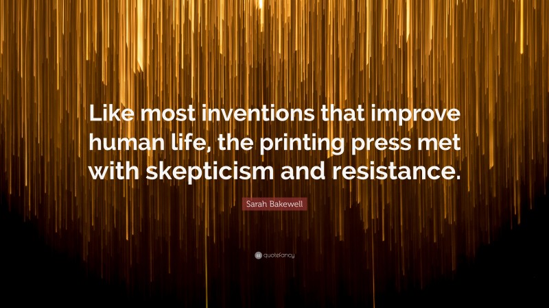 Sarah Bakewell Quote: “Like most inventions that improve human life, the printing press met with skepticism and resistance.”