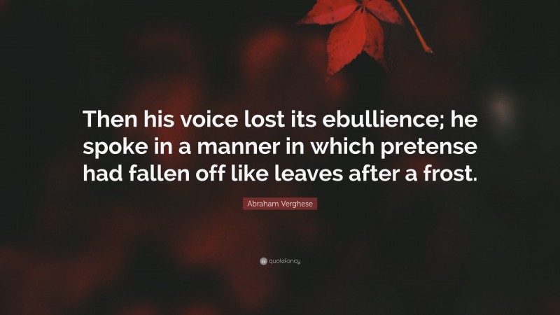 Abraham Verghese Quote: “Then his voice lost its ebullience; he spoke in a manner in which pretense had fallen off like leaves after a frost.”
