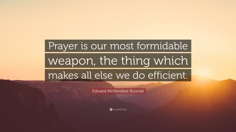 Edward McKendree Bounds Quote: “Prayer is our most formidable weapon, the thing which makes all else we do efficient.”