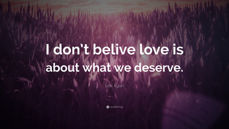Lexi Ryan Quote: “I don’t belive love is about what we deserve.”