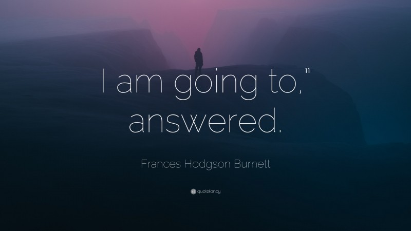 Frances Hodgson Burnett Quote: “I am going to,” answered.”