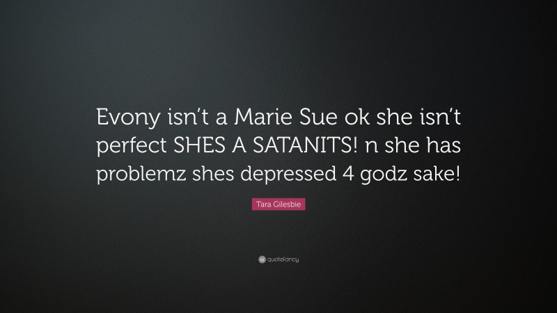 Tara Gilesbie Quote: “Evony isn’t a Marie Sue ok she isn’t perfect SHES A SATANITS! n she has problemz shes depressed 4 godz sake!”