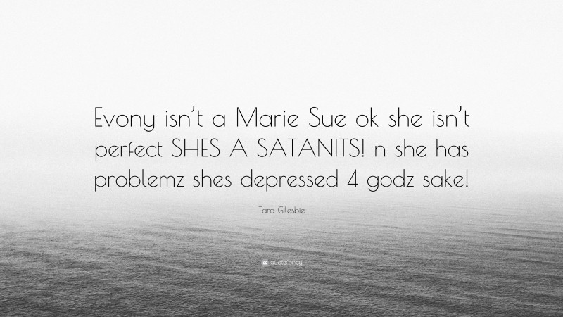 Tara Gilesbie Quote: “Evony isn’t a Marie Sue ok she isn’t perfect SHES A SATANITS! n she has problemz shes depressed 4 godz sake!”