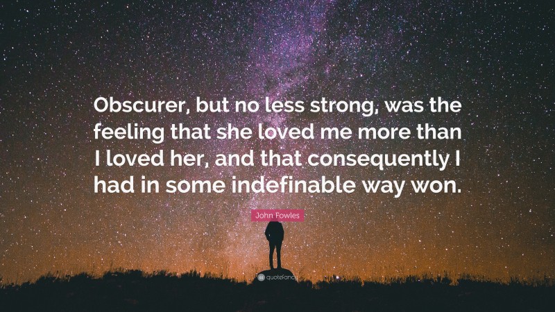 John Fowles Quote: “Obscurer, but no less strong, was the feeling that she loved me more than I loved her, and that consequently I had in some indefinable way won.”