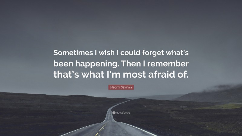 Naomi Salman Quote: “Sometimes I wish I could forget what’s been happening. Then I remember that’s what I’m most afraid of.”