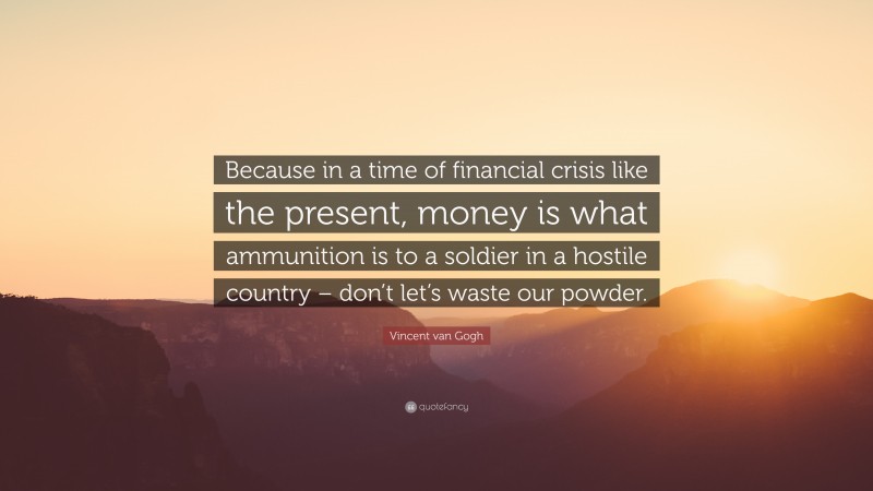 Vincent van Gogh Quote: “Because in a time of financial crisis like the present, money is what ammunition is to a soldier in a hostile country – don’t let’s waste our powder.”