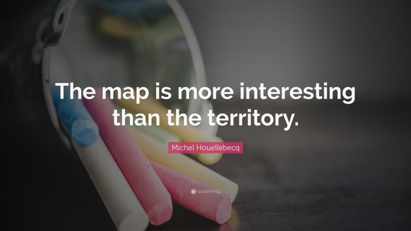 Michel Houellebecq Quote: “The map is more interesting than the territory.”