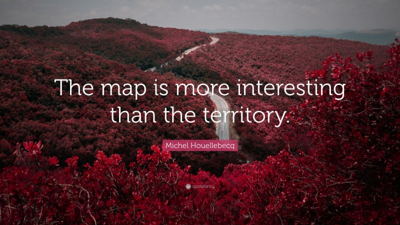 Michel Houellebecq Quote: “The map is more interesting than the territory.”
