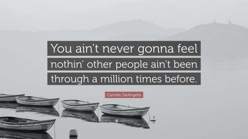 Camille DeAngelis Quote: “You ain’t never gonna feel nothin’ other people ain’t been through a million times before.”