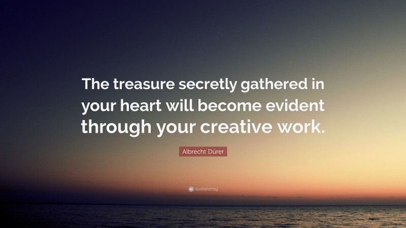 Albrecht Dürer Quote: “The treasure secretly gathered in your heart will become evident through your creative work.”