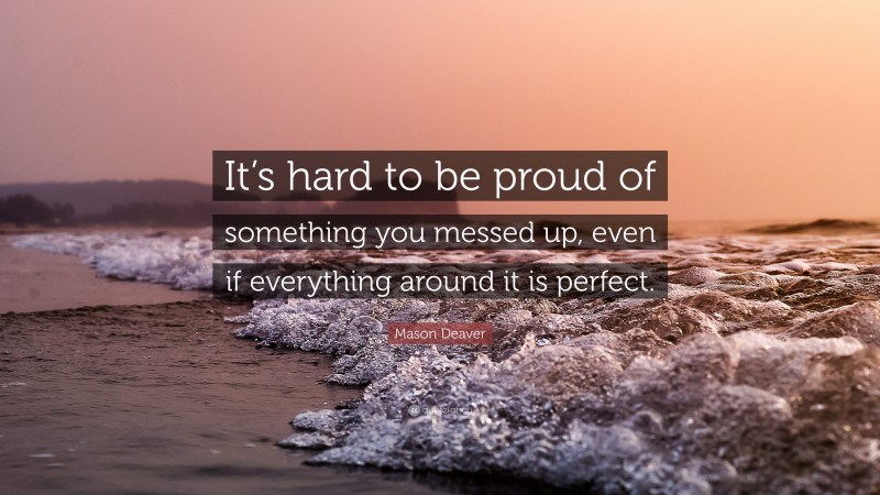 Mason Deaver Quote: “It’s hard to be proud of something you messed up, even if everything around it is perfect.”