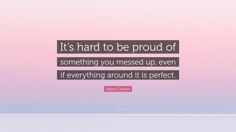 Mason Deaver Quote: “It’s hard to be proud of something you messed up, even if everything around it is perfect.”