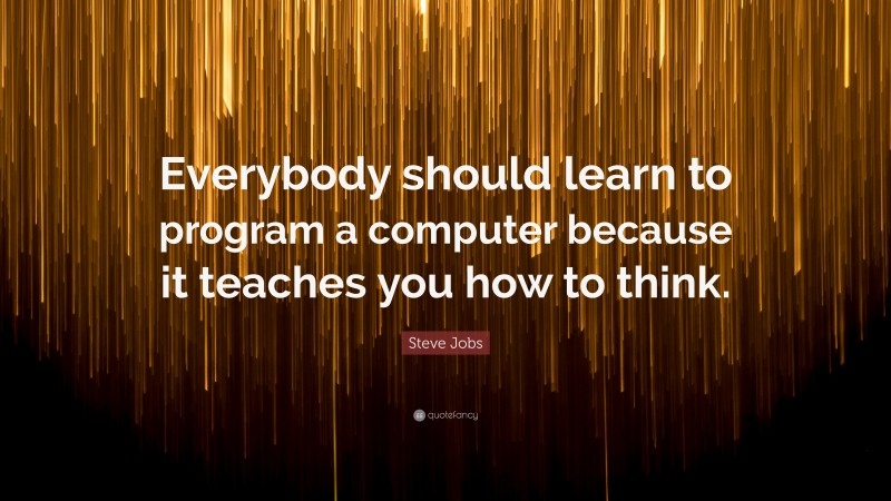 Steve Jobs Quote: “Everybody should learn to program a computer because it teaches you how to think.”