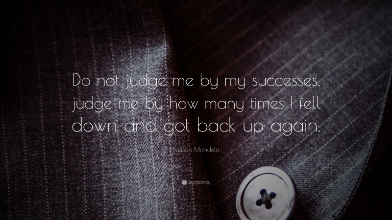 Nelson Mandela Quote: “Do not judge me by my successes, judge me by how many times I fell down and got back up again.”