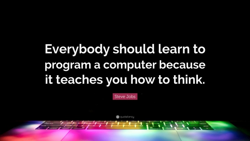 Steve Jobs Quote: “Everybody should learn to program a computer because it teaches you how to think.”