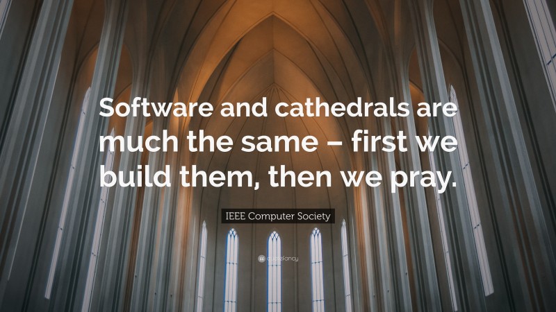 IEEE Computer Society Quote: “Software and cathedrals are much the same – first we build them, then we pray.”