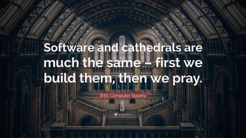 IEEE Computer Society Quote: “Software and cathedrals are much the same – first we build them, then we pray.”