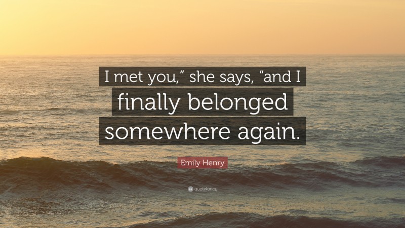 Emily Henry Quote: “I met you,” she says, “and I finally belonged somewhere again.”