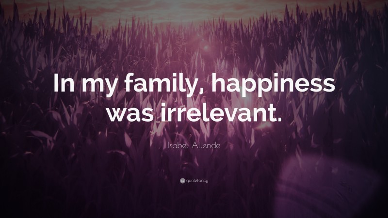 Isabel Allende Quote: “In my family, happiness was irrelevant.”