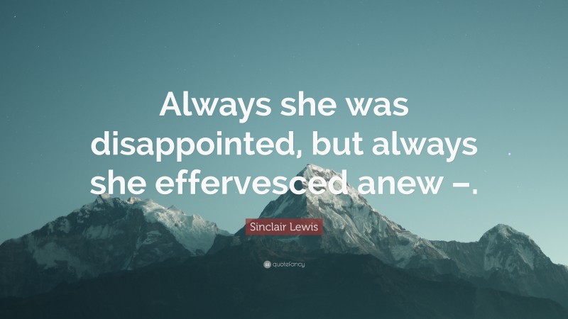 Sinclair Lewis Quote: “Always she was disappointed, but always she effervesced anew –.”