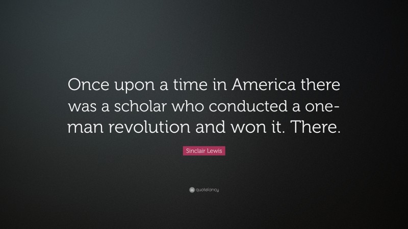 Sinclair Lewis Quote: “Once upon a time in America there was a scholar who conducted a one-man revolution and won it. There.”