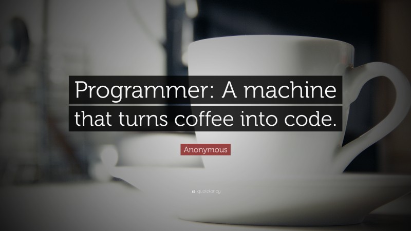 Anonymous Quote: “Programmer: A machine that turns coffee into code.”