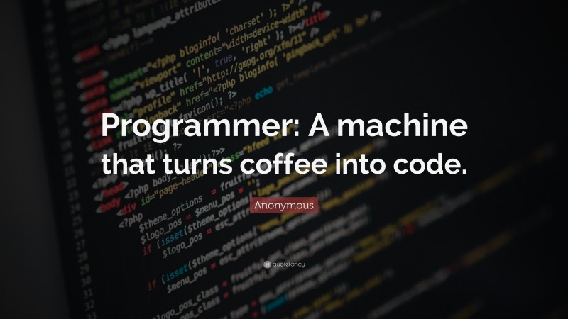 Anonymous Quote: “Programmer: A machine that turns coffee into code.”