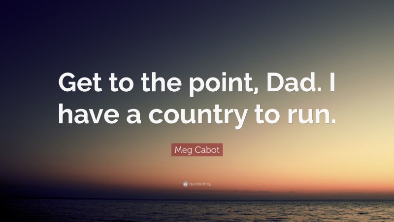 Meg Cabot Quote: “Get to the point, Dad. I have a country to run.”