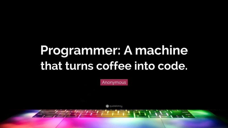 Anonymous Quote: “Programmer: A machine that turns coffee into code.”