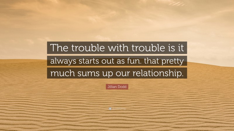 Jillian Dodd Quote: “The trouble with trouble is it always starts out as fun. that pretty much sums up our relationship.”