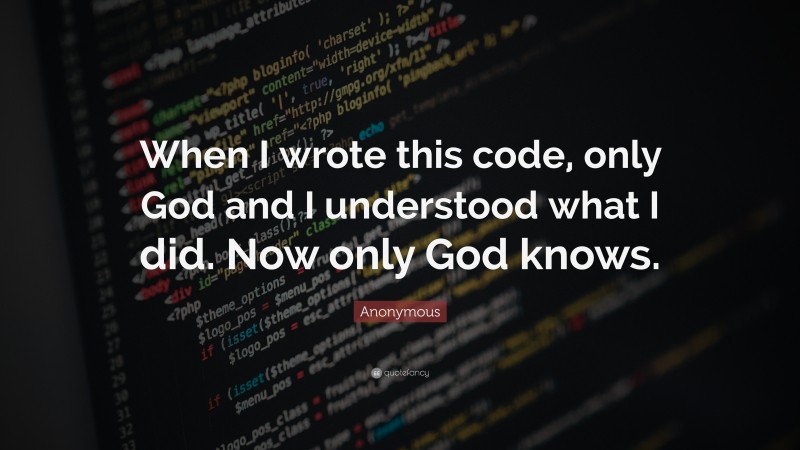 Anonymous Quote: “When I wrote this code, only God and I understood what I did. Now only God knows.”