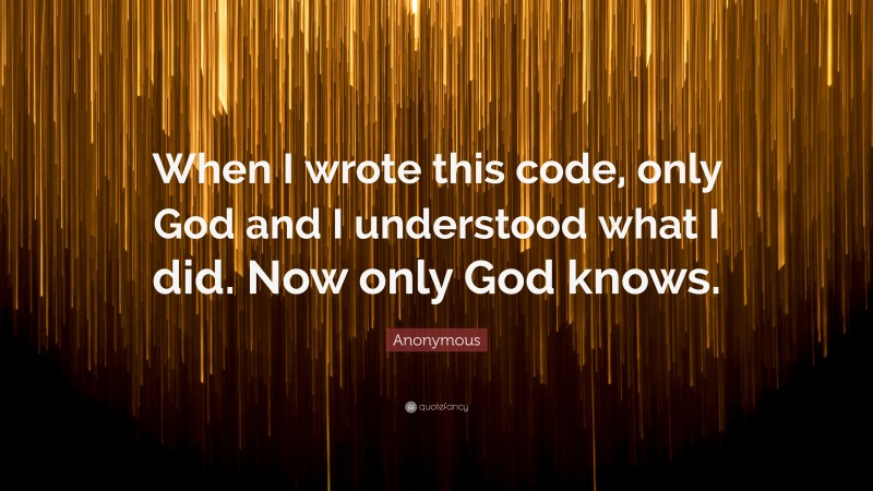 Anonymous Quote: “When I wrote this code, only God and I understood what I did. Now only God knows.”