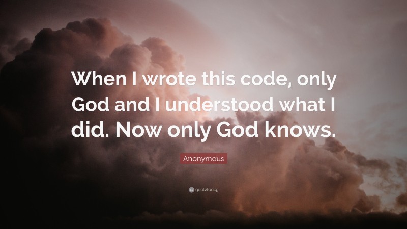Anonymous Quote: “When I wrote this code, only God and I understood what I did. Now only God knows.”