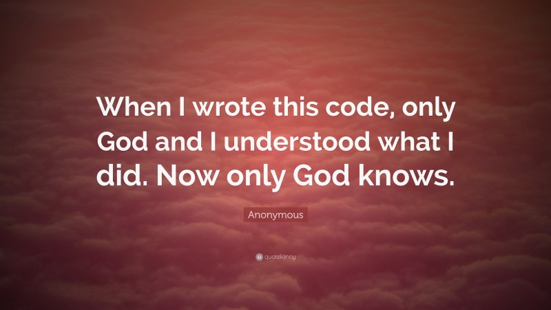 Anonymous Quote: “When I wrote this code, only God and I understood what I did. Now only God knows.”