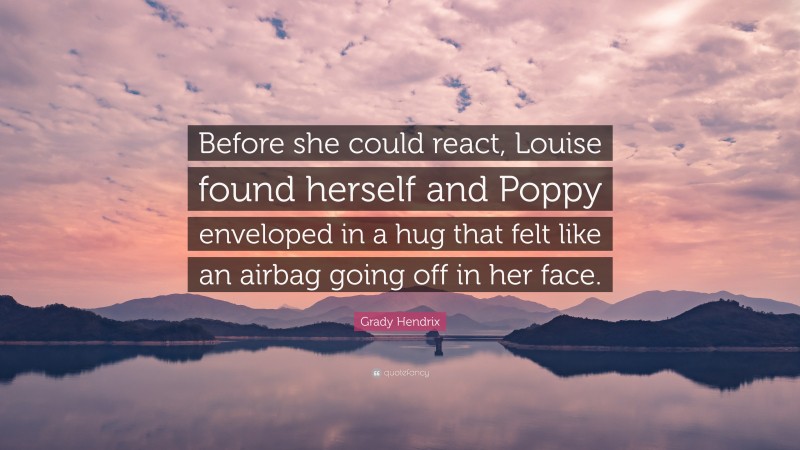 Grady Hendrix Quote: “Before she could react, Louise found herself and Poppy enveloped in a hug that felt like an airbag going off in her face.”