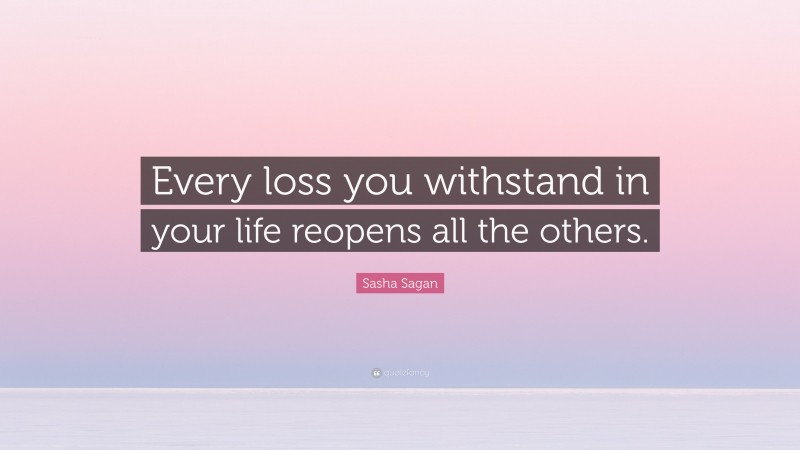 Sasha Sagan Quote: “Every loss you withstand in your life reopens all the others.”