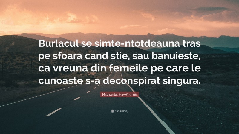 Nathaniel Hawthorne Quote: “Burlacul se simte-ntotdeauna tras pe sfoara cand stie, sau banuieste, ca vreuna din femeile pe care le cunoaste s-a deconspirat singura.”