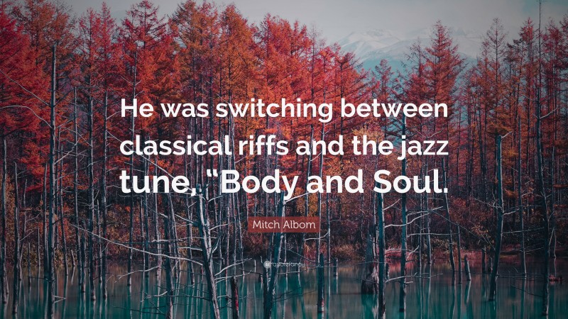 Mitch Albom Quote: “He was switching between classical riffs and the jazz tune, “Body and Soul.”